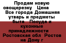 Продам новую овощерезку › Цена ­ 300 - Все города Домашняя утварь и предметы быта » Посуда и кухонные принадлежности   . Ростовская обл.,Ростов-на-Дону г.